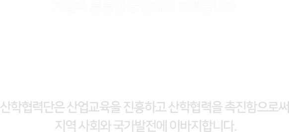 기업의 튼튼한 동반자가 되겠습니다, 기업과 대학을 잇는 가교 - 산학협력단, 산학협력단은 산업교육을 진흥하고 산학협력을 촉진함으로써 지역 사회와 국가발전에 이바지합니다.