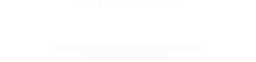 기업의 튼튼한 동반자가 되겠습니다, 기업과 대학을 잇는 가교 - 산학협력단, 산학협력단은 산업교육을 진흥하고 산학협력을 촉진함으로써 지역 사회와 국가발전에 이바지합니다.